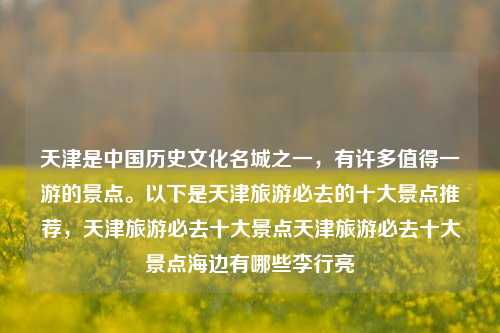 天津是中国历史文化名城之一，有许多值得一游的景点。以下是天津旅游必去的十大景点推荐，天津旅游必去十大景点天津旅游必去十大景点海边有哪些李行亮