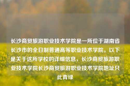 长沙商贸旅游职业技术学院是一所位于湖南省长沙市的全日制普通高等职业技术学院。以下是关于这所学校的详细信息，长沙商贸旅游职业技术学院长沙商贸旅游职业技术学院地址只此青绿