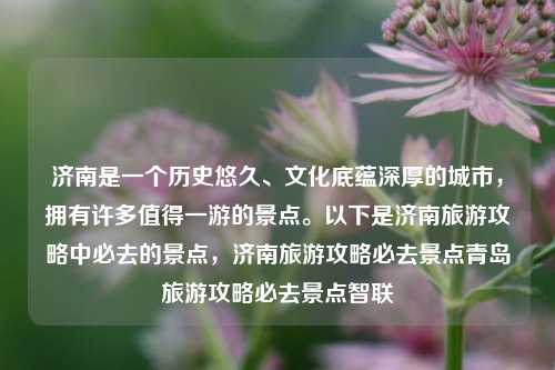 济南是一个历史悠久、文化底蕴深厚的城市，拥有许多值得一游的景点。以下是济南旅游攻略中必去的景点，济南旅游攻略必去景点青岛旅游攻略必去景点智联