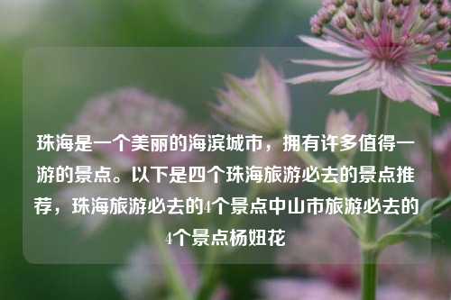 珠海是一个美丽的海滨城市，拥有许多值得一游的景点。以下是四个珠海旅游必去的景点推荐，珠海旅游必去的4个景点中山市旅游必去的4个景点杨妞花