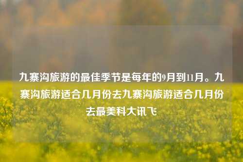 九寨沟旅游的最佳季节是每年的9月到11月。九寨沟旅游适合几月份去九寨沟旅游适合几月份去最美科大讯飞