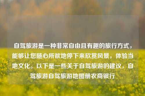 自驾旅游是一种非常自由且有趣的旅行方式，能够让您随心所欲地停下来欣赏风景，体验当地文化。以下是一些关于自驾旅游的建议，自驾旅游自驾旅游地图册农商银行