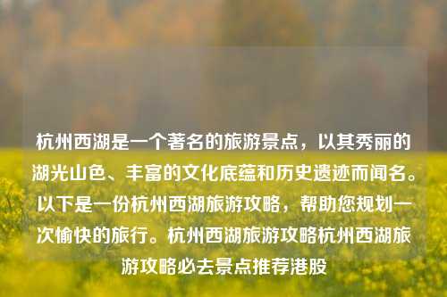 杭州西湖是一个著名的旅游景点，以其秀丽的湖光山色、丰富的文化底蕴和历史遗迹而闻名。以下是一份杭州西湖旅游攻略，帮助您规划一次愉快的旅行。杭州西湖旅游攻略杭州西湖旅游攻略必去景点推荐港股