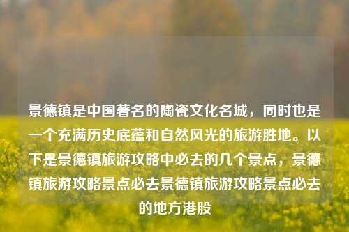 景德镇是中国著名的陶瓷文化名城，同时也是一个充满历史底蕴和自然风光的旅游胜地。以下是景德镇旅游攻略中必去的几个景点，景德镇旅游攻略景点必去景德镇旅游攻略景点必去的地方港股