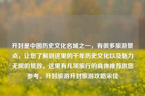 开封是中国历史文化名城之一，有很多旅游景点，让您了解到这里的千年历史文化以及魅力无限的景致。这里有几项旅行的具体推荐供您参考。开封旅游开封旅游攻略宋佳