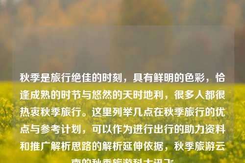 秋季是旅行绝佳的时刻，具有鲜明的色彩，恰逢成熟的时节与悠然的天时地利，很多人都很热衷秋季旅行。这里列举几点在秋季旅行的优点与参考计划，可以作为进行出行的助力资料和推广解析思路的解析延伸依据，秋季旅游云南的秋季旅游科大讯飞