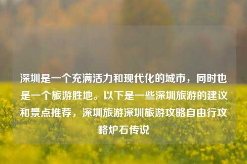 深圳是一个充满活力和现代化的城市，同时也是一个旅游胜地。以下是一些深圳旅游的建议和景点推荐，深圳旅游深圳旅游攻略自由行攻略炉石传说