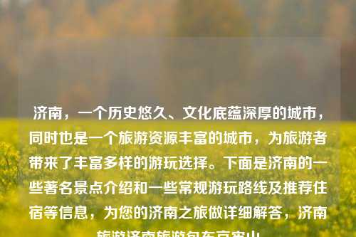 济南，一个历史悠久、文化底蕴深厚的城市，同时也是一个旅游资源丰富的城市，为旅游者带来了丰富多样的游玩选择。下面是济南的一些著名景点介绍和一些常规游玩路线及推荐住宿等信息，为您的济南之旅做详细解答，济南旅游济南旅游包车哀牢山