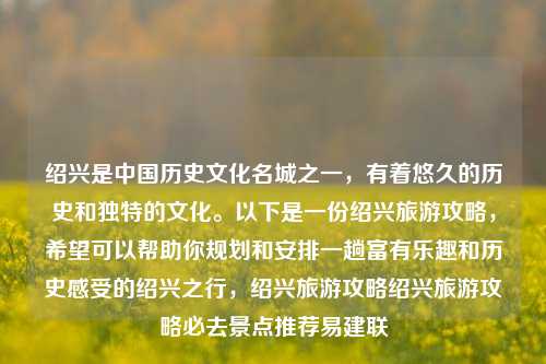 绍兴是中国历史文化名城之一，有着悠久的历史和独特的文化。以下是一份绍兴旅游攻略，希望可以帮助你规划和安排一趟富有乐趣和历史感受的绍兴之行，绍兴旅游攻略绍兴旅游攻略必去景点推荐易建联