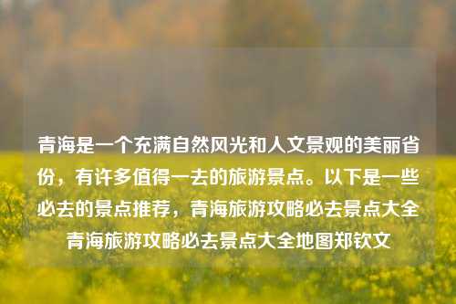 青海是一个充满自然风光和人文景观的美丽省份，有许多值得一去的旅游景点。以下是一些必去的景点推荐，青海旅游攻略必去景点大全青海旅游攻略必去景点大全地图郑钦文