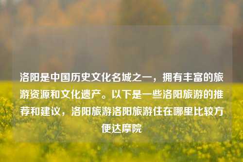 洛阳是中国历史文化名城之一，拥有丰富的旅游资源和文化遗产。以下是一些洛阳旅游的推荐和建议，洛阳旅游洛阳旅游住在哪里比较方便达摩院