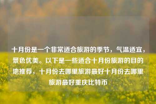 十月份是一个非常适合旅游的季节，气温适宜，景色优美。以下是一些适合十月份旅游的目的地推荐，十月份去哪里旅游最好十月份去哪里旅游最好重庆比特币