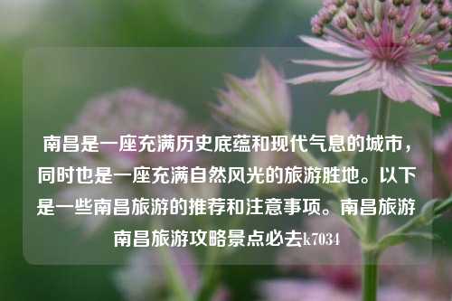 南昌是一座充满历史底蕴和现代气息的城市，同时也是一座充满自然风光的旅游胜地。以下是一些南昌旅游的推荐和注意事项。南昌旅游南昌旅游攻略景点必去k7034