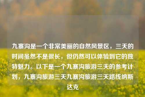 九寨沟是一个非常美丽的自然风景区，三天的时间虽然不是很长，但仍然可以体验到它的独特魅力。以下是一个九寨沟旅游三天的参考计划，九寨沟旅游三天九寨沟旅游三天路线纳斯达克