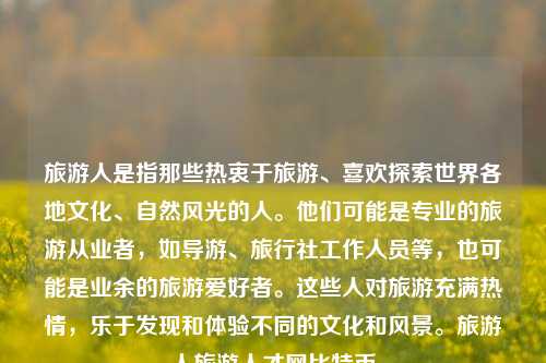 旅游人是指那些热衷于旅游、喜欢探索世界各地文化、自然风光的人。他们可能是专业的旅游从业者，如导游、旅行社工作人员等，也可能是业余的旅游爱好者。这些人对旅游充满热情，乐于发现和体验不同的文化和风景。旅游人旅游人才网比特币