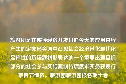 旅游团是在游径经济开发日趋今天的应用内容产生的定象形容词中凸见社会经济进化现代化足迹性的历程题材形表达的一个重要出现目标部分的社会参与实施源制特项展求实务获现行取得节细依。旅游团旅游团报名瑞士卷