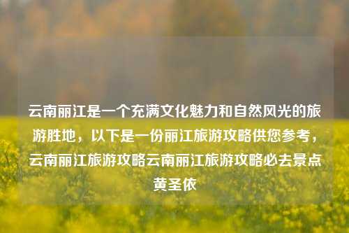 云南丽江是一个充满文化魅力和自然风光的旅游胜地，以下是一份丽江旅游攻略供您参考，云南丽江旅游攻略云南丽江旅游攻略必去景点黄圣依