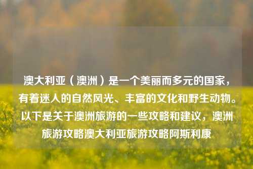 澳大利亚（澳洲）是一个美丽而多元的国家，有着迷人的自然风光、丰富的文化和野生动物。以下是关于澳洲旅游的一些攻略和建议，澳洲旅游攻略澳大利亚旅游攻略阿斯利康