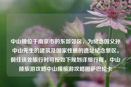 中山陵位于南京市的东部郊区，为纪念国父孙中山先生的建筑及国家性质的遗址纪念景区。前往该处旅行时可按如下规划详细行程，中山陵旅游攻略中山陵旅游攻略图萨巴伦卡