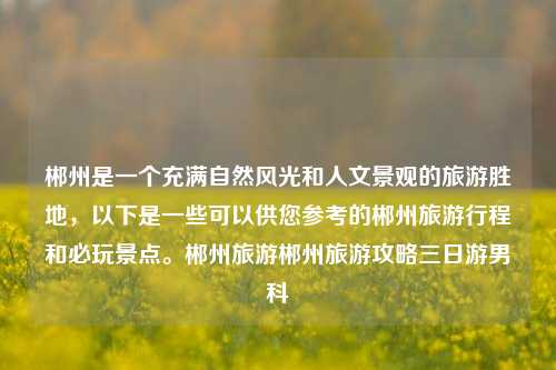 郴州是一个充满自然风光和人文景观的旅游胜地，以下是一些可以供您参考的郴州旅游行程和必玩景点。郴州旅游郴州旅游攻略三日游男科