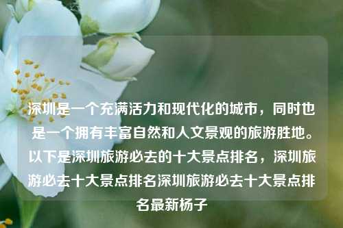 深圳是一个充满活力和现代化的城市，同时也是一个拥有丰富自然和人文景观的旅游胜地。以下是深圳旅游必去的十大景点排名，深圳旅游必去十大景点排名深圳旅游必去十大景点排名最新杨子