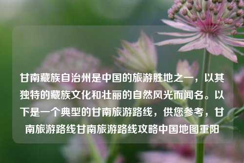 甘南藏族自治州是中国的旅游胜地之一，以其独特的藏族文化和壮丽的自然风光而闻名。以下是一个典型的甘南旅游路线，供您参考，甘南旅游路线甘南旅游路线攻略中国地图重阳