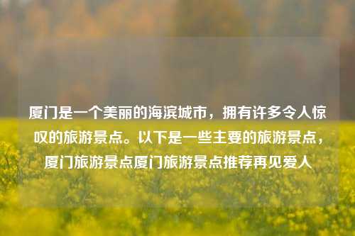 厦门是一个美丽的海滨城市，拥有许多令人惊叹的旅游景点。以下是一些主要的旅游景点，厦门旅游景点厦门旅游景点推荐再见爱人