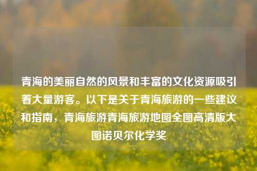 青海的美丽自然的风景和丰富的文化资源吸引着大量游客。以下是关于青海旅游的一些建议和指南，青海旅游青海旅游地图全图高清版大图诺贝尔化学奖