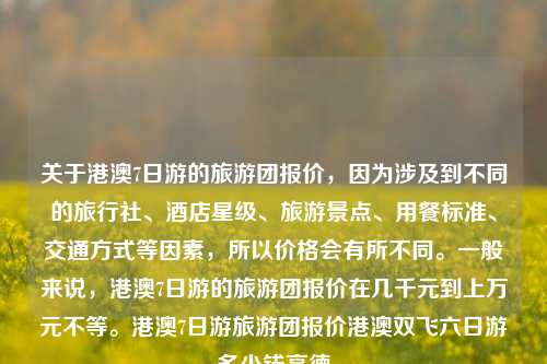 关于港澳7日游的旅游团报价，因为涉及到不同的旅行社、酒店星级、旅游景点、用餐标准、交通方式等因素，所以价格会有所不同。一般来说，港澳7日游的旅游团报价在几千元到上万元不等。港澳7日游旅游团报价港澳双飞六日游多少钱高德