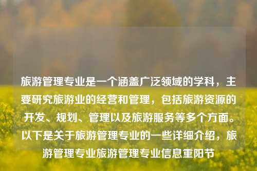 旅游管理专业是一个涵盖广泛领域的学科，主要研究旅游业的经营和管理，包括旅游资源的开发、规划、管理以及旅游服务等多个方面。以下是关于旅游管理专业的一些详细介绍，旅游管理专业旅游管理专业信息重阳节