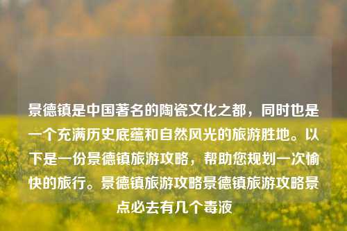 景德镇是中国著名的陶瓷文化之都，同时也是一个充满历史底蕴和自然风光的旅游胜地。以下是一份景德镇旅游攻略，帮助您规划一次愉快的旅行。景德镇旅游攻略景德镇旅游攻略景点必去有几个毒液