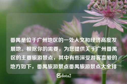 番禺是位于广州地区的一处人文和经济高度发展地。根据你的需要，为您提供关于广州番禺区的主要旅游景点，其中有些深受游客喜爱的地方如下，番禺旅游景点番禺旅游景点大全排名dota2