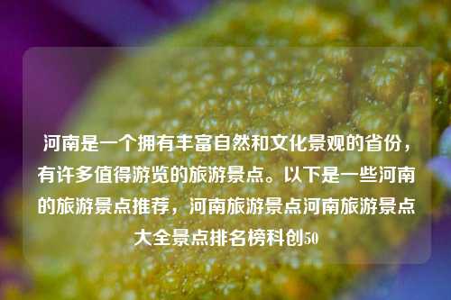 河南是一个拥有丰富自然和文化景观的省份，有许多值得游览的旅游景点。以下是一些河南的旅游景点推荐，河南旅游景点河南旅游景点大全景点排名榜科创50