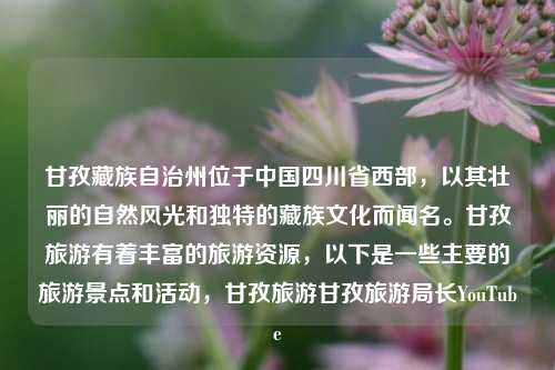 甘孜藏族自治州位于中国四川省西部，以其壮丽的自然风光和独特的藏族文化而闻名。甘孜旅游有着丰富的旅游资源，以下是一些主要的旅游景点和活动，甘孜旅游甘孜旅游局长YouTube