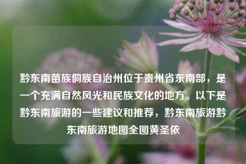 黔东南苗族侗族自治州位于贵州省东南部，是一个充满自然风光和民族文化的地方。以下是黔东南旅游的一些建议和推荐，黔东南旅游黔东南旅游地图全图黄圣依