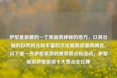 伊犁是新疆的一个美丽而神秘的地方，以其壮丽的自然风光和丰富的文化旅游资源而闻名。以下是一些伊犁旅游的推荐景点和活动，伊犁旅游伊犁旅游十大景点全红婵