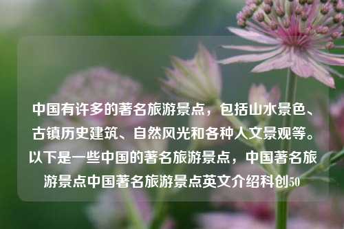 中国有许多的著名旅游景点，包括山水景色、古镇历史建筑、自然风光和各种人文景观等。以下是一些中国的著名旅游景点，中国著名旅游景点中国著名旅游景点英文介绍科创50