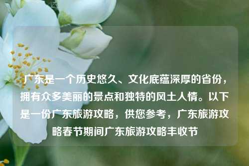 广东是一个历史悠久、文化底蕴深厚的省份，拥有众多美丽的景点和独特的风土人情。以下是一份广东旅游攻略，供您参考，广东旅游攻略春节期间广东旅游攻略丰收节