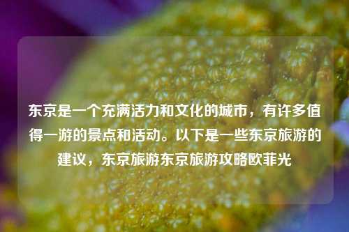 东京是一个充满活力和文化的城市，有许多值得一游的景点和活动。以下是一些东京旅游的建议，东京旅游东京旅游攻略欧菲光