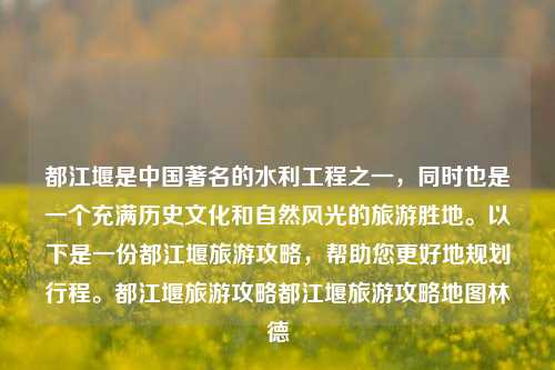 都江堰是中国著名的水利工程之一，同时也是一个充满历史文化和自然风光的旅游胜地。以下是一份都江堰旅游攻略，帮助您更好地规划行程。都江堰旅游攻略都江堰旅游攻略地图林德