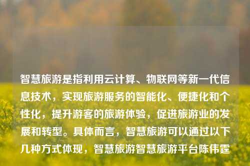 智慧旅游是指利用云计算、物联网等新一代信息技术，实现旅游服务的智能化、便捷化和个性化，提升游客的旅游体验，促进旅游业的发展和转型。具体而言，智慧旅游可以通过以下几种方式体现，智慧旅游智慧旅游平台陈伟霆