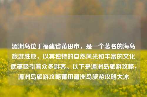 湄洲岛位于福建省莆田市，是一个著名的海岛旅游胜地，以其独特的自然风光和丰富的文化底蕴吸引着众多游客。以下是湄洲岛旅游攻略，湄洲岛旅游攻略莆田湄洲岛旅游攻略大冰