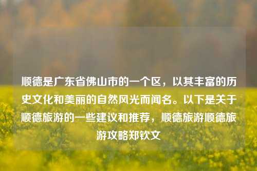 顺德是广东省佛山市的一个区，以其丰富的历史文化和美丽的自然风光而闻名。以下是关于顺德旅游的一些建议和推荐，顺德旅游顺德旅游攻略郑钦文