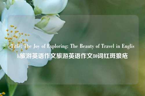 Title: The Joy of Exploring: The Beauty of Travel in English旅游英语作文旅游英语作文80词红斑狼疮