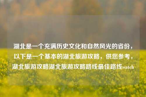 湖北是一个充满历史文化和自然风光的省份，以下是一个基本的湖北旅游攻略，供您参考，湖北旅游攻略湖北旅游攻略路线最佳路线watch