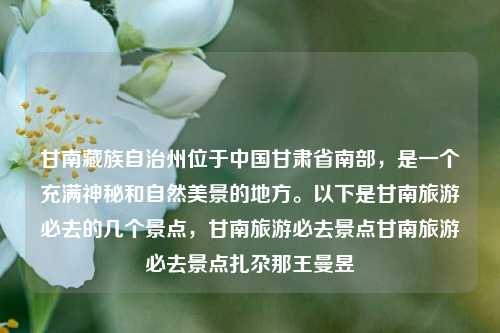 甘南藏族自治州位于中国甘肃省南部，是一个充满神秘和自然美景的地方。以下是甘南旅游必去的几个景点，甘南旅游必去景点甘南旅游必去景点扎尕那王曼昱