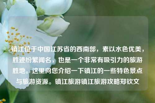 镇江位于中国江苏省的西南部，素以水色优美，胜迹纷繁闻名，也是一个非常有吸引力的旅游胜地。这里向您介绍一下镇江的一些特色景点与旅游资源。镇江旅游镇江旅游攻略郑钦文