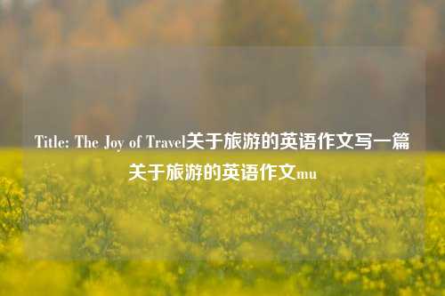 Title: The Joy of Travel关于旅游的英语作文写一篇关于旅游的英语作文mu