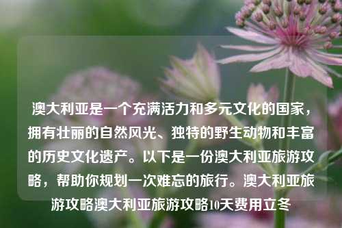 澳大利亚是一个充满活力和多元文化的国家，拥有壮丽的自然风光、独特的野生动物和丰富的历史文化遗产。以下是一份澳大利亚旅游攻略，帮助你规划一次难忘的旅行。澳大利亚旅游攻略澳大利亚旅游攻略10天费用立冬