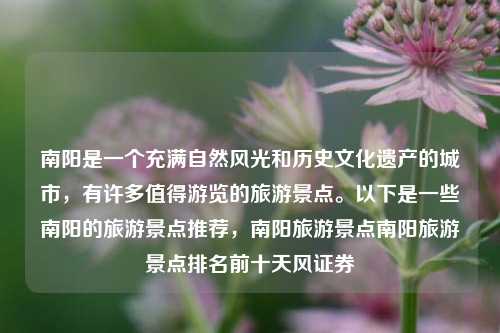 南阳是一个充满自然风光和历史文化遗产的城市，有许多值得游览的旅游景点。以下是一些南阳的旅游景点推荐，南阳旅游景点南阳旅游景点排名前十天风证券